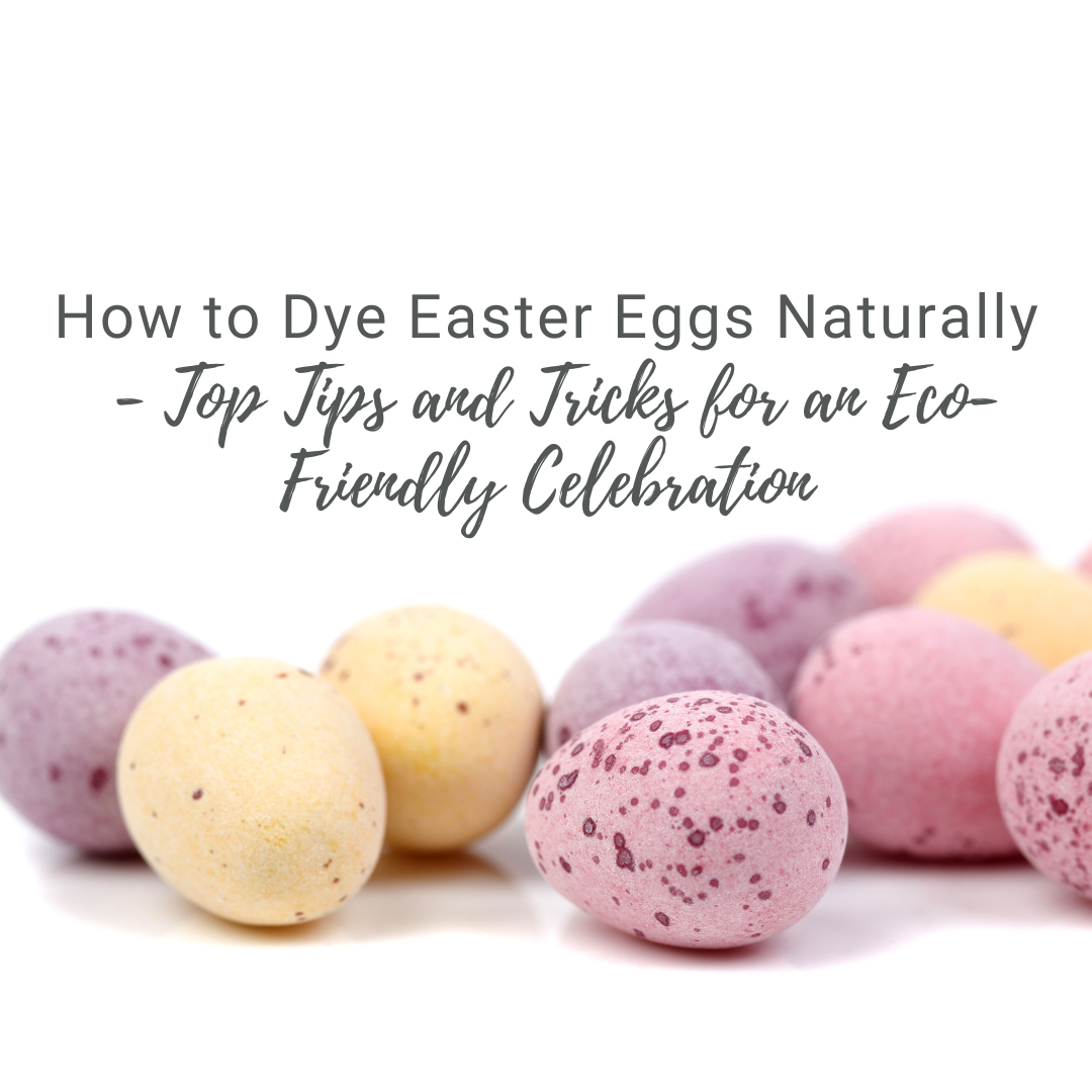 How to Dye Easter Eggs Naturally - Top Tips and Tricks for an Eco-Friendly Celebration!
